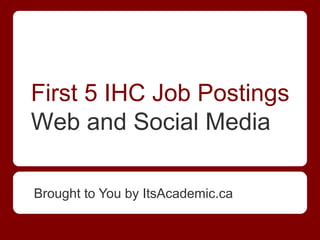 ItsAcademic.ca
First 5 IHC Job Postings
Social Recruiting 2012
 