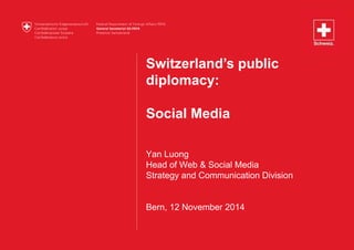 Switzerland’s public 
diplomacy: 
Social Media 
Yan Luong 
Head of Web & Social Media 
Strategy and Communication Division 
Bern, 12 November 2014 
 
