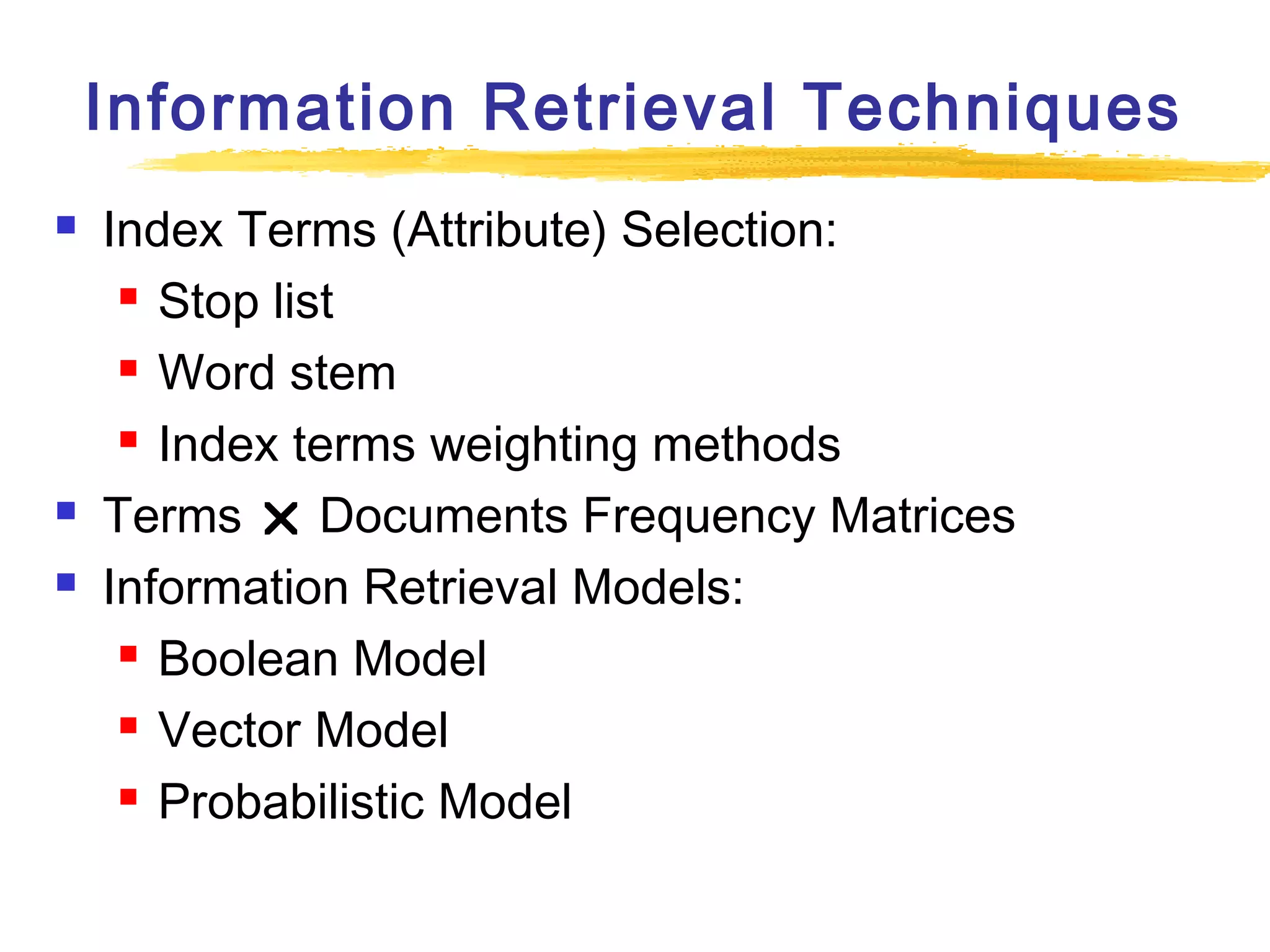 Information Retrieval Techniques





Index Terms (Attribute) Selection:
 Stop list
 Word stem
 Index terms weighting methods
Terms  Documents Frequency Matrices
Information Retrieval Models:
 Boolean Model
 Vector Model
 Probabilistic Model

 