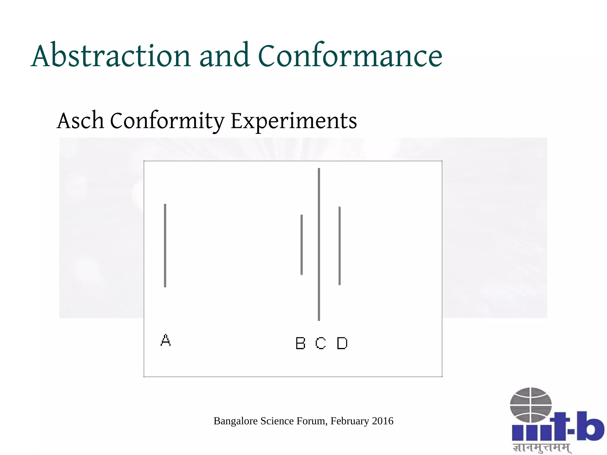 Bangalore Science Forum, February 2016
Abstraction
● Semantic meta-construct used
to build our world view
● Processing is resource
intensive (“System 2” in
Prospect Theory [KT79]
terminology)
● Subject to innate cognitive
resistance in assimilation due to
factors like bounded
rationality and conformance
pressures
Images source: Wikipedia
 