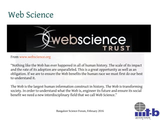 Bangalore Science Forum, February 2016
Web Science
From www.webscience.org
“Nothing like the Web has ever happened in all ...