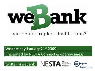 Wednesday January 21 st  2009 Presented by NESTA Connect & openbusiness twitter: #webank ob open business 