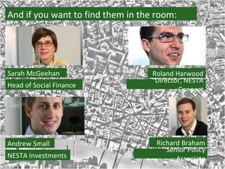 And if you want to find them in the room: Sarah McGeehan Andrew Small Head of Social Finance Roland Harwood Director, NESTA Connect NESTA Investments Richard Braham Senior Policy Associate 