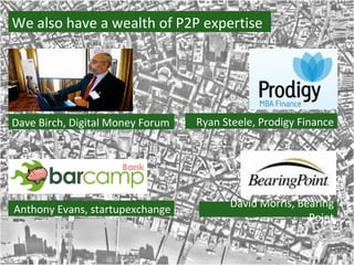 Dave Birch, Digital Money Forum Anthony Evans, startupexchange But I’m more interested in you We also have a wealth of P2P expertise Ryan Steele, Prodigy Finance David Morris, Bearing Point 