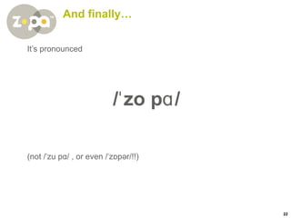 And finally… It’s pronounced / ˈ zo p ɑ / (not / ˈ zu p ɑ / , or even / ˈ z ɒ pər/!!) 