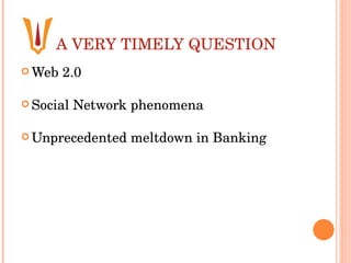 A VERY TIMELY QUESTION Web 2.0  Social Network phenomena  Unprecedented meltdown in Banking 