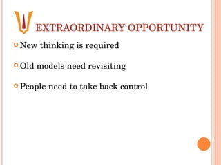 EXTRAORDINARY OPPORTUNITY New thinking is required  Old models need revisiting  People need to take back control 
