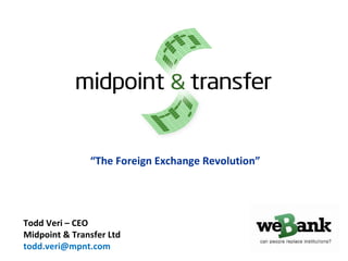     “ The Foreign Exchange Revolution”       Todd Veri – CEO Midpoint & Transfer Ltd [email_address] 