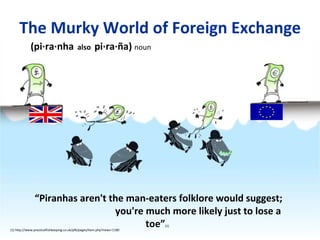 The Murky World of Foreign Exchange (pi·ra·nha   also  pi·ra·ña)  noun “ Piranhas aren't the man-eaters folklore would suggest;  you're much more likely just to lose a toe” (1) (1) http://www.practicalfishkeeping.co.uk/pfk/pages/item.php?news=1180 