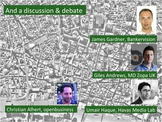 And a discussion & debate James Gardner, Bankervision Giles Andrews, MD Zopa UK Umair Haque, Havas Media Lab Christian Alhert, openbusiness 
