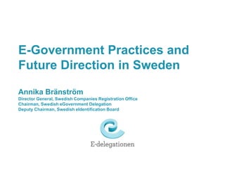 E-Government Practices and
Future Direction in Sweden

Annika Bränström
Director General, Swedish Companies Registration Office
Chairman, Swedish eGovernment Delegation
Deputy Chairman, Swedish eIdentification Board
 