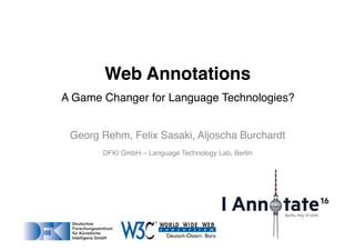Georg Rehm, Felix Sasaki, Aljoscha Burchardt
DFKI GmbH – Language Technology Lab, Berlin
Web Annotations
A Game Changer for Language Technologies?
 