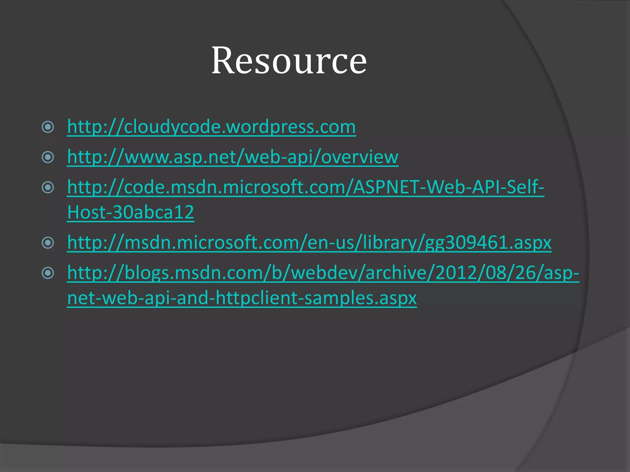 Resource
 http://cloudycode.wordpress.com
 http://www.asp.net/web-api/overview
 http://code.msdn.microsoft.com/ASPNET-Web-API-Self-
  Host-30abca12
 http://msdn.microsoft.com/en-us/library/gg309461.aspx
 http://blogs.msdn.com/b/webdev/archive/2012/08/26/asp-
  net-web-api-and-httpclient-samples.aspx
 
