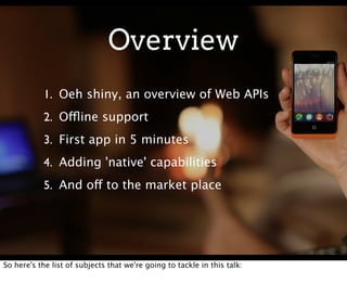 Overview
           1. Oeh shiny, an overview of Web APIs
           2. Offline support
           3. First app in 5 minutes
           4. Adding 'native' capabilities
           5. And off to the market place




So here's the list of subjects that we're going to tackle in this talk:
 
