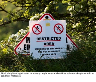 Think the phone application. Not every simple website should be able to make phone calls or
send text messages.
 