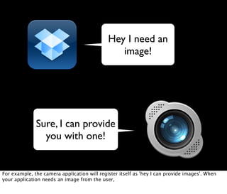 Hey I need an
                                                image!




              Sure, I can provide
                you with one!


For example, the camera application will register itself as 'hey I can provide images'. When
your application needs an image from the user,
 