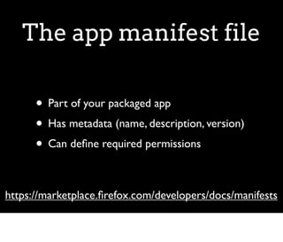 The app manifest file

      • Part of your packaged app
      • Has metadata (name, description, version)
      • Can deﬁne required permissions

https://marketplace.ﬁrefox.com/developers/docs/manifests
 
