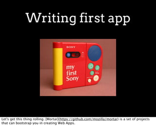 Writing first app




Let's get this thing rolling. [Mortar](https://github.com/mozilla/mortar) is a set of projects
that can bootstrap you in creating Web Apps.
 