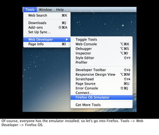 Of course, everyone has the emulator installed; so let's go into Firefox. Tools -> Web
Developer -> Firefox OS.
 