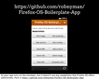 https://github.com/robnyman/
               Firefox-OS-Boilerplate-App




So your app runs on the emulator, but it doesn't use any capabilities that Firefox OS offers
additionally. Here is https://github.com/robnyman/Firefox-OS-Boilerplate-App
 