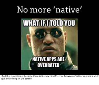 No more ‘native’




 And this is necessary because there is literally no difference between a 'native' app and a web
app. Everything on the screen,
 