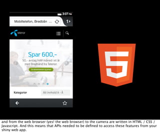 and from the web browser (yes! the web browser) to the camera are written in HTML / CSS /
Javascript. And this means that APIs needed to be deﬁned to access these features from your
shiny web app.
 
