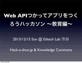 Web APIつかってアプリをつく
ろうハッカソン ∼教育編∼
2013/12/15 Sun @ Edtech Lab 渋谷
Hack-a-thon.jp & Knowledge Commons

13年12月18日水曜日

 