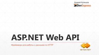 ASP.NET Web API
Фреймворк для работы с данными по HTTP
Андрей Кулешов
 
