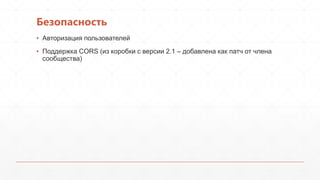 Безопасность
▪ Авторизация пользователей
▪ Поддержка CORS (из коробки с версии 2.1 – добавлена как патч от члена
сообщества)
 