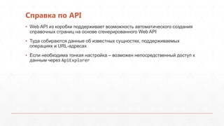 Справка по API
▪ Web API из коробки поддерживает возможность автоматического создания
справочных страниц на основе сгенерированного Web API
▪ Туда собираются данные об известных сущностях, поддерживаемых
операциях и URL-адресах
▪ Если необходима тонкая настройка – возможен непосредственный доступ к
данным через ApiExplorer
 