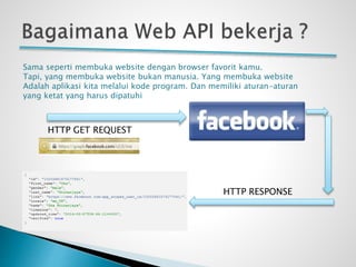 HTTP GET REQUEST
HTTP RESPONSE
Sama seperti membuka website dengan browser favorit kamu.
Tapi, yang membuka website bukan manusia. Yang membuka website
Adalah aplikasi kita melalui kode program. Dan memiliki aturan-aturan
yang ketat yang harus dipatuhi
 