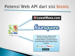 Hampir semua aplikasi web
Pencarian Hotel, Restoran,
Tempat Wisata, Tempat Kuliner
memanfaatkan API Google Maps.
Contoh:
 