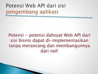 Potensi - potensi dahsyat Web API dari
sisi bisnis dapat di-implementasikan
tanpa merancang dan membangunnya
dari nol!
 