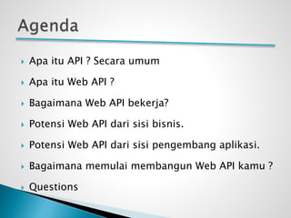  Apa itu API ? Secara umum
 Apa itu Web API ?
 Bagaimana Web API bekerja?
 Potensi Web API dari sisi bisnis.
 Potensi Web API dari sisi pengembang aplikasi.
 Bagaimana memulai membangun Web API kamu ?
 Questions
 
