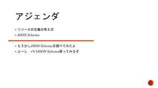  リソースの定義の考え方 
 JSON Schema 
 もう少しJSON Schemaを調べてみたよ 
 よーしパパJSON Schema使ってみるぞ 
 