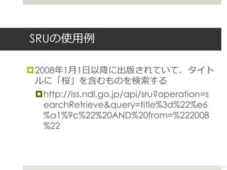 SRUの使用例
2008年1月1日以降に出版されていて、タイト
ルに「桜」を含むものを検索する
http://iss.ndl.go.jp/api/sru?operation=s
earchRetrieve&query=title%3d%22...