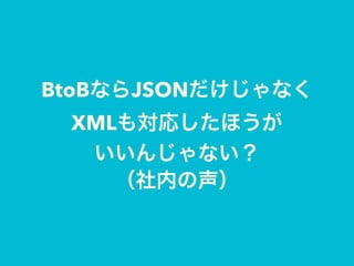 BtoBならJSONだけじゃなく
XMLも対応したほうが
いいんじゃない？
（社内の声）
 