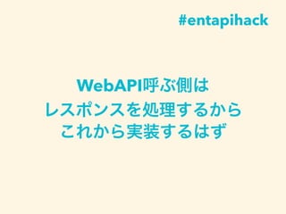 WebAPI呼ぶ側は
レスポンスを処理するから
これから実装するはず
#entapihack
 