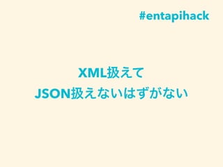 XML扱えて
JSON扱えないはずがない
#entapihack
 