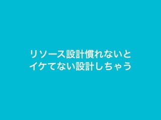 リソース設計慣れないと
イケてない設計しちゃう
 