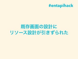 既存画面の設計に
リソース設計が引きずられた
#entapihack
 