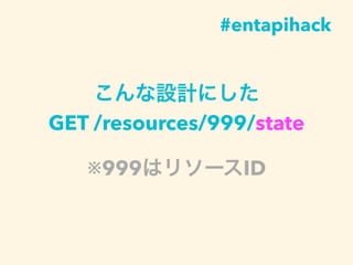 こんな設計にした
GET /resources/999/state
※999はリソースID
#entapihack
 