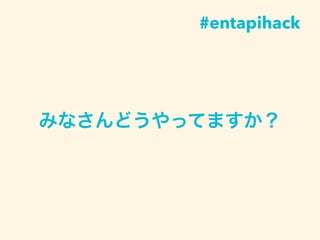 みなさんどうやってますか？
#entapihack
 