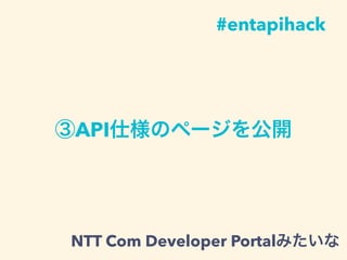 ③API仕様のページを公開
#entapihack
NTT Com Developer Portalみたいな
 