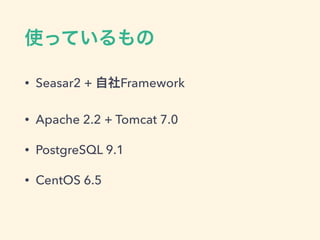 使っているもの
• Seasar2 + 自社Framework
• Apache 2.2 + Tomcat 7.0
• PostgreSQL 9.1
• CentOS 6.5
 