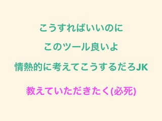 こうすればいいのに
このツール良いよ
情熱的に考えてこうするだろJK
教えていただきたく(必死)
 