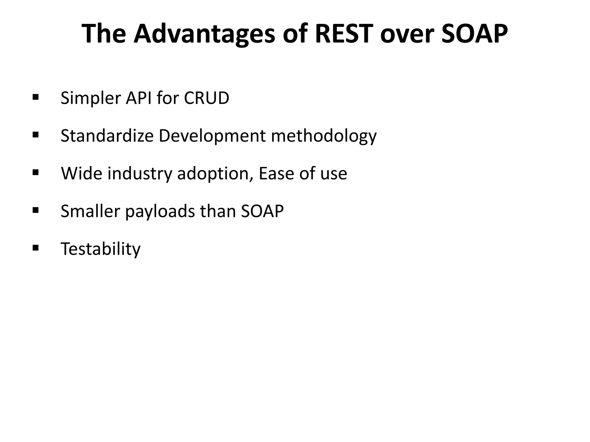 The Advantages of REST over SOAP
 Simpler API for CRUD
 Standardize Development methodology
 Wide industry adoption, Ease of use
 Smaller payloads than SOAP
 Testability
 