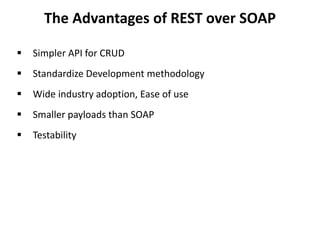 The Advantages of REST over SOAP
 Simpler API for CRUD
 Standardize Development methodology
 Wide industry adoption, Ease of use
 Smaller payloads than SOAP
 Testability
 