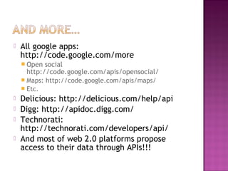 All google apps:
http://code.google.com/more
 Open social
http://code.google.com/apis/opensocial/
 Maps: http://code.google.com/apis/maps/
 Etc.
 Delicious: http://delicious.com/help/api
 Digg: http://apidoc.digg.com/
 Technorati:
http://technorati.com/developers/api/
 And most of web 2.0 platforms propose
access to their data through APIs!!!
 