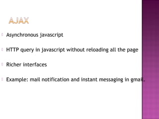 Asynchronous javascript
 HTTP query in javascript without reloading all the page
 Richer interfaces
 Example: mail notification and instant messaging in gmail.
 